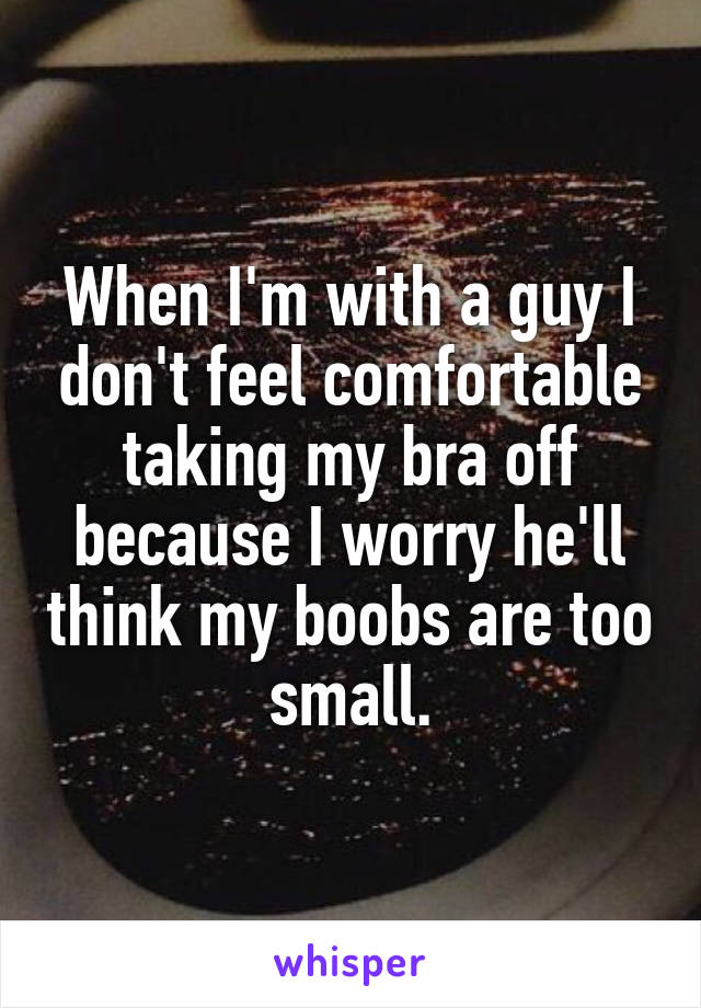 When I'm with a guy I don't feel comfortable taking my bra off because I worry he'll think my boobs are too small.