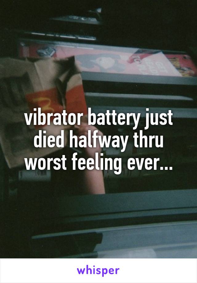 vibrator battery just died halfway thru
worst feeling ever...