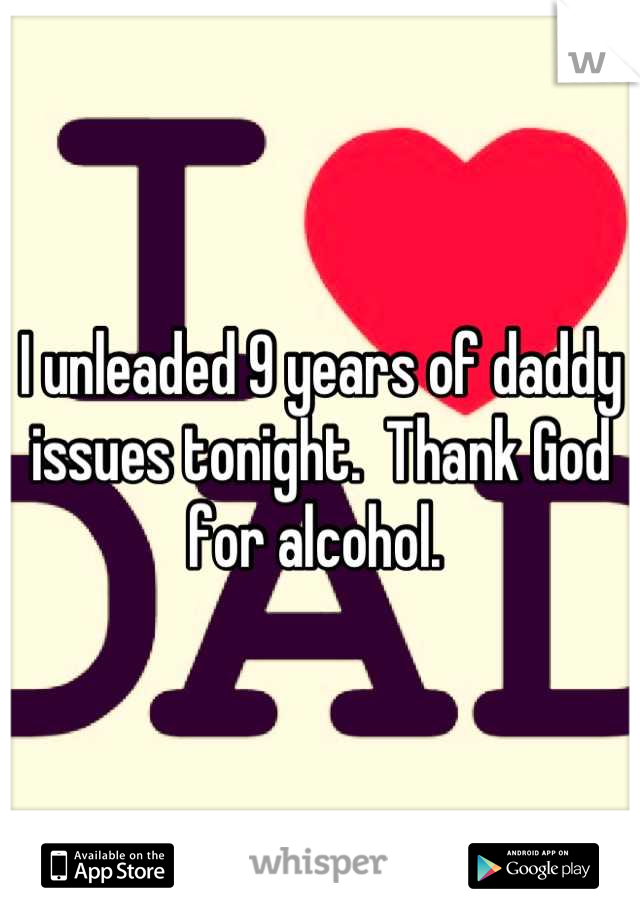 I unleaded 9 years of daddy issues tonight.  Thank God for alcohol. 