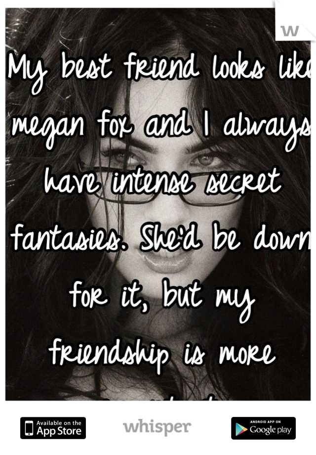 My best friend looks like megan fox and I always have intense secret fantasies. She'd be down for it, but my friendship is more important.