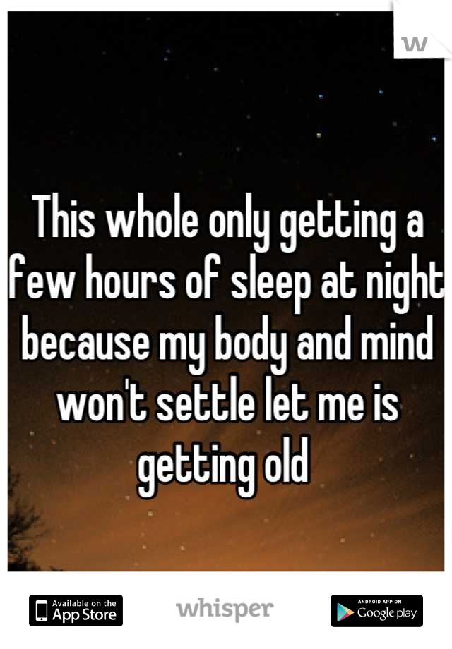 This whole only getting a few hours of sleep at night because my body and mind won't settle let me is getting old 