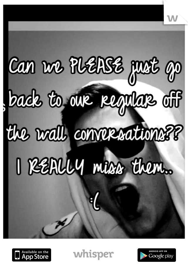 Can we PLEASE just go back to our regular off the wall conversations??
I REALLY miss them..
:(