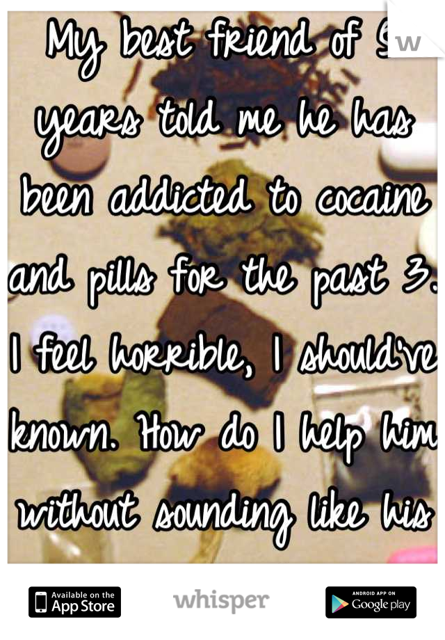 My best friend of 5 years told me he has been addicted to cocaine and pills for the past 3. I feel horrible, I should've known. How do I help him without sounding like his mom? :(