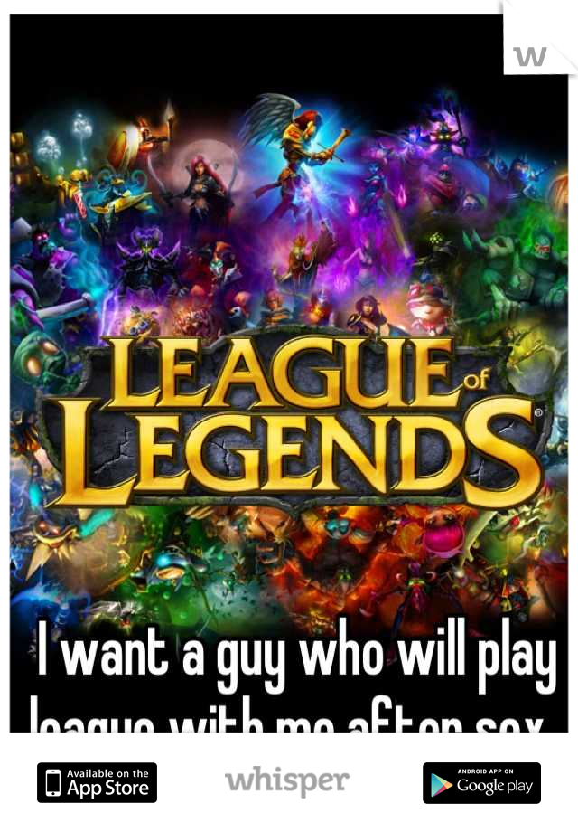 I want a guy who will play league with me after sex. 