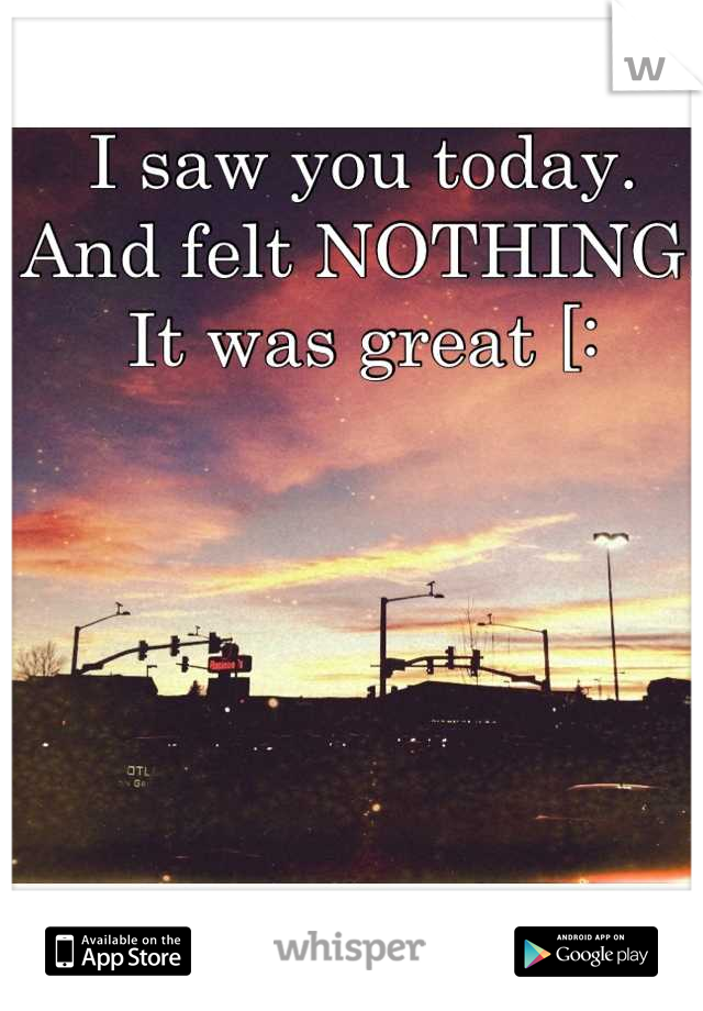 I saw you today.
And felt NOTHING.
It was great [: