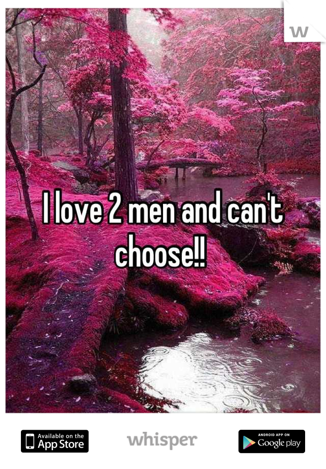 I love 2 men and can't choose!! 