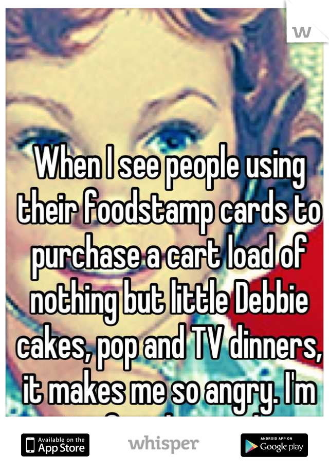 When I see people using their foodstamp cards to purchase a cart load of nothing but little Debbie cakes, pop and TV dinners, it makes me so angry. I'm paying for that garbage.