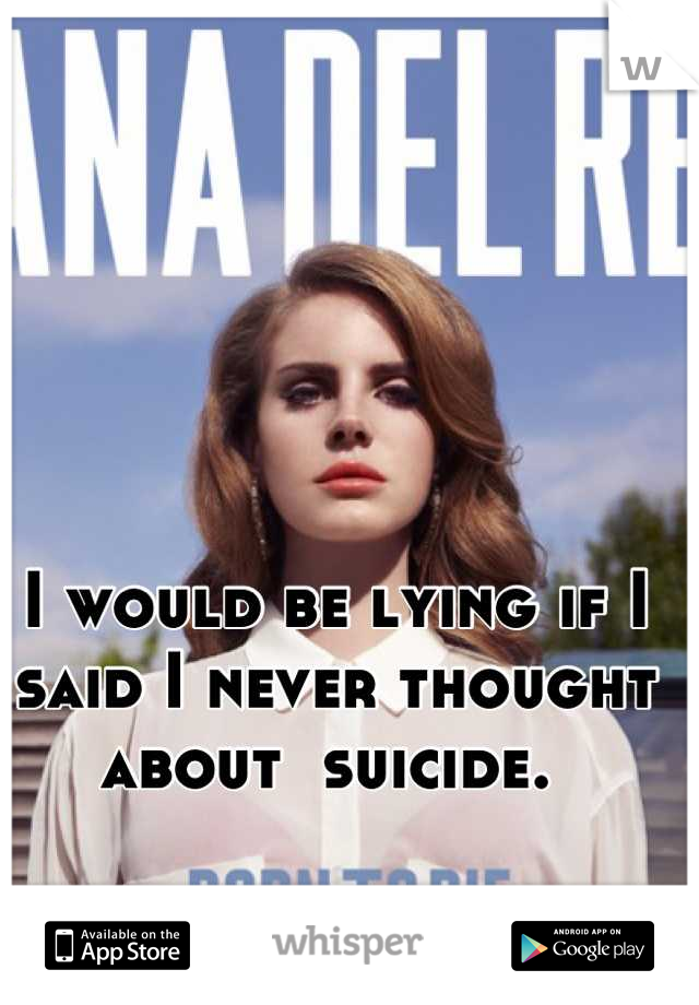 I would be lying if I said I never thought about  suicide. 