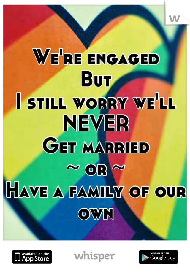 We're engaged
But
I still worry we'll NEVER
Get married
~ or ~
Have a family of our own