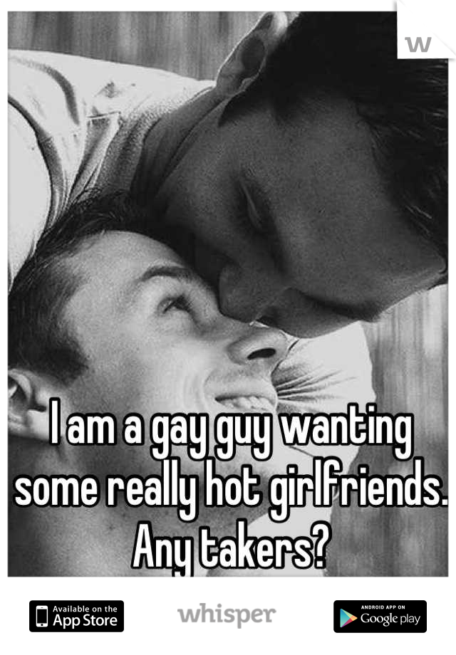 I am a gay guy wanting some really hot girlfriends. Any takers?