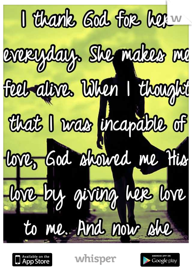 I thank God for her everyday. She makes me feel alive. When I thought that I was incapable of love, God showed me His love by giving her love to me. And now she holds my heart. 