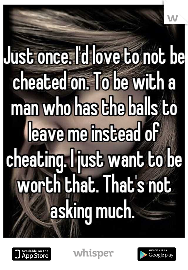 Just once. I'd love to not be cheated on. To be with a man who has the balls to leave me instead of cheating. I just want to be worth that. That's not asking much. 