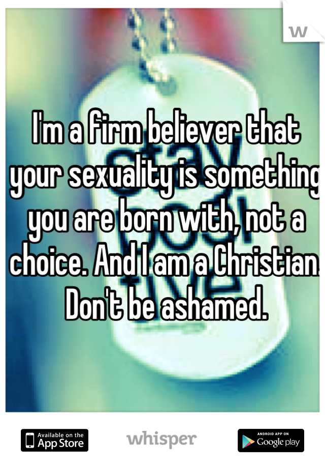 I'm a firm believer that your sexuality is something you are born with, not a choice. And I am a Christian. Don't be ashamed.