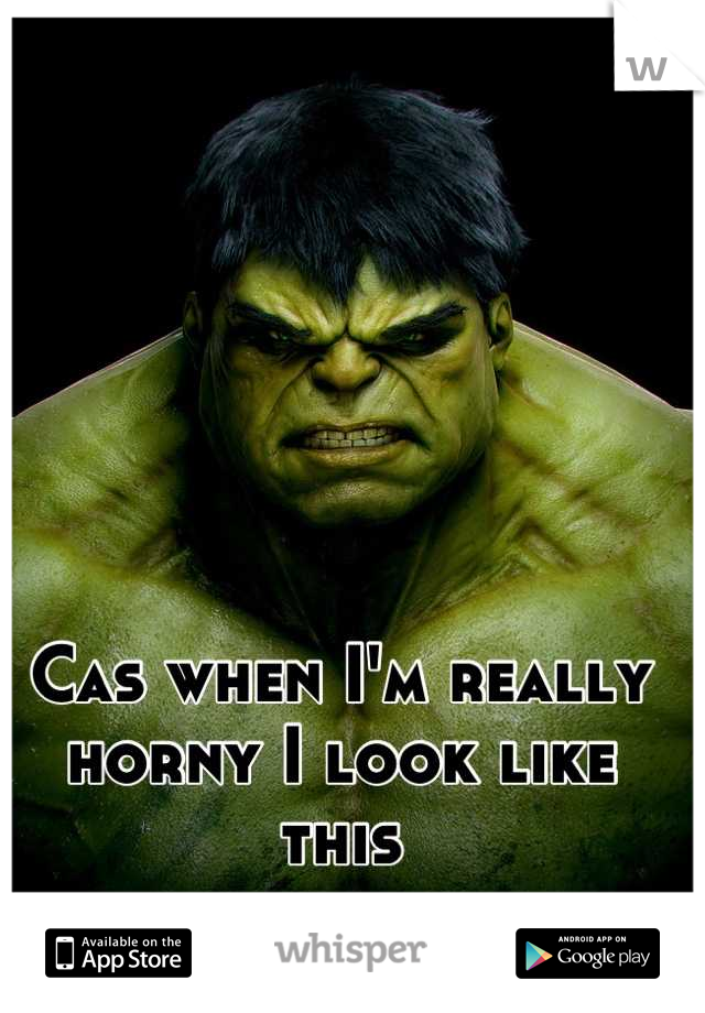 Cas when I'm really horny I look like this