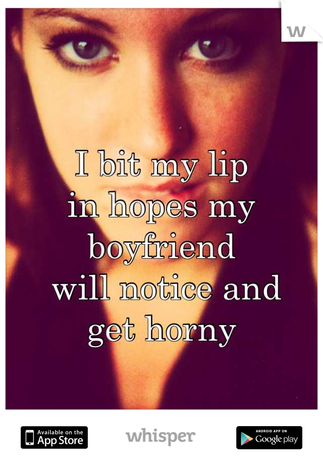 I bit my lip 
in hopes my boyfriend
 will notice and 
get horny