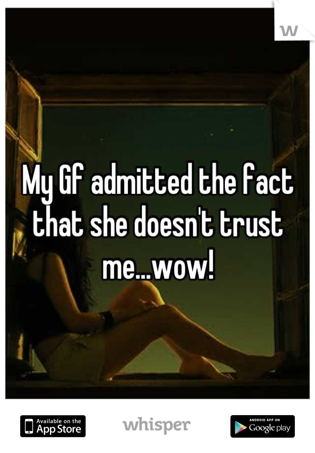 My Gf admitted the fact that she doesn't trust me...wow!