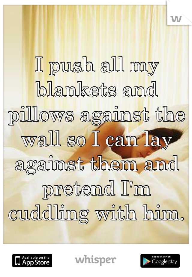 I push all my blankets and pillows against the wall so I can lay against them and pretend I'm cuddling with him.