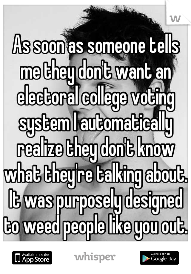 As soon as someone tells me they don't want an electoral college voting system I automatically realize they don't know what they're talking about. It was purposely designed to weed people like you out.