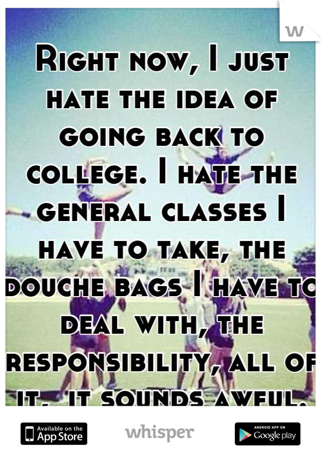 Right now, I just hate the idea of going back to college. I hate the general classes I have to take, the douche bags I have to deal with, the responsibility, all of it,  it sounds awful.