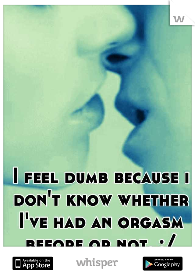 I feel dumb because i don't know whether I've had an orgasm before or not. :/