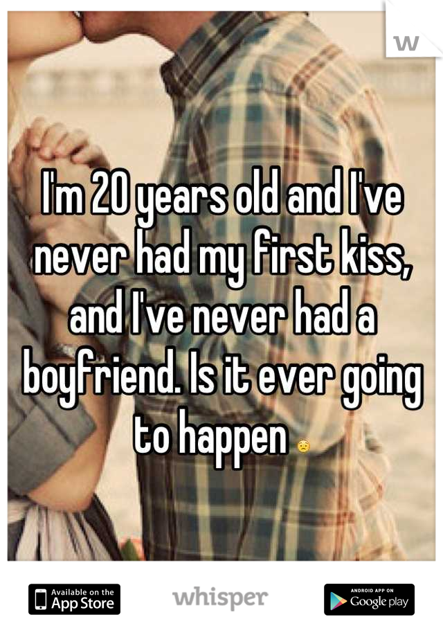 I'm 20 years old and I've never had my first kiss, and I've never had a boyfriend. Is it ever going to happen 😟