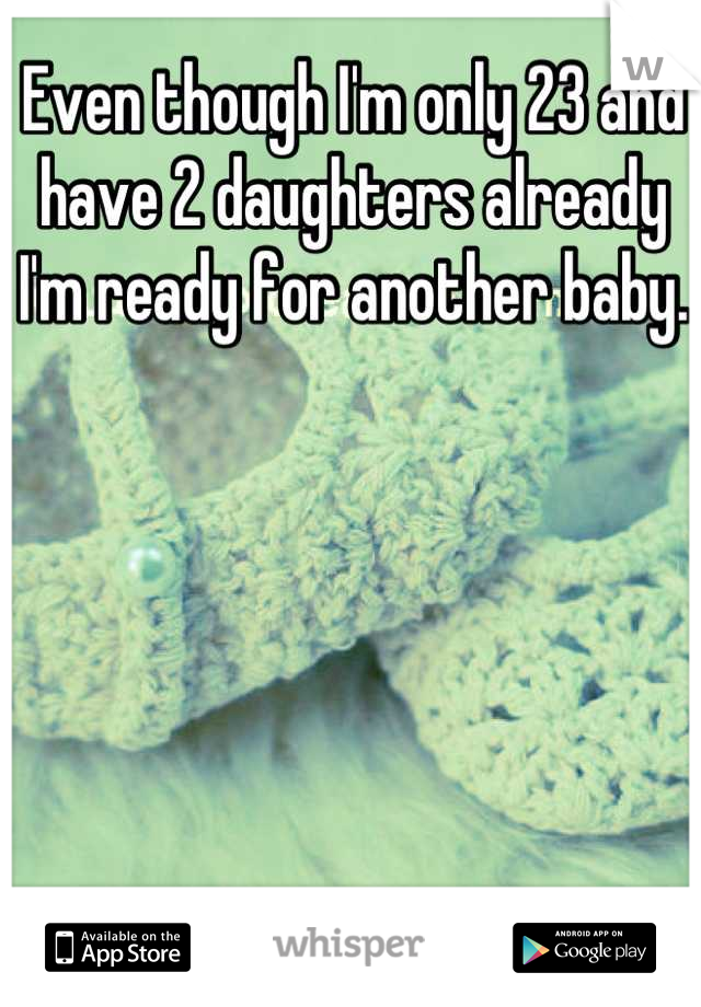 Even though I'm only 23 and have 2 daughters already I'm ready for another baby. 