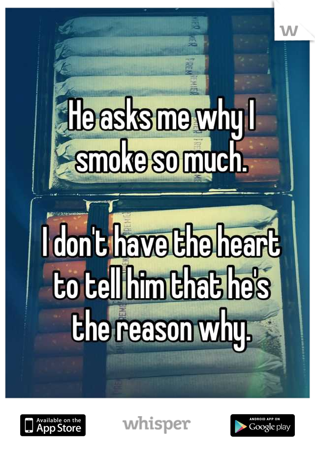 He asks me why I 
smoke so much.

I don't have the heart 
to tell him that he's 
the reason why.