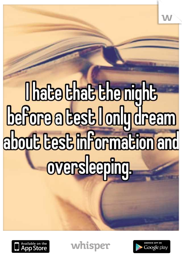 I hate that the night before a test I only dream about test information and oversleeping. 