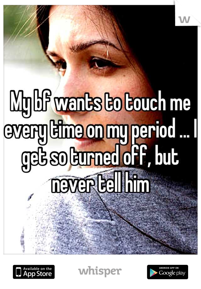 My bf wants to touch me every time on my period ... I get so turned off, but never tell him