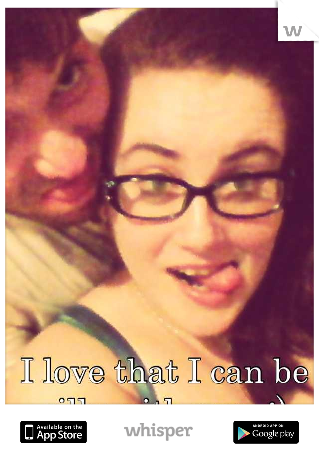 I love that I can be silly with you. :)