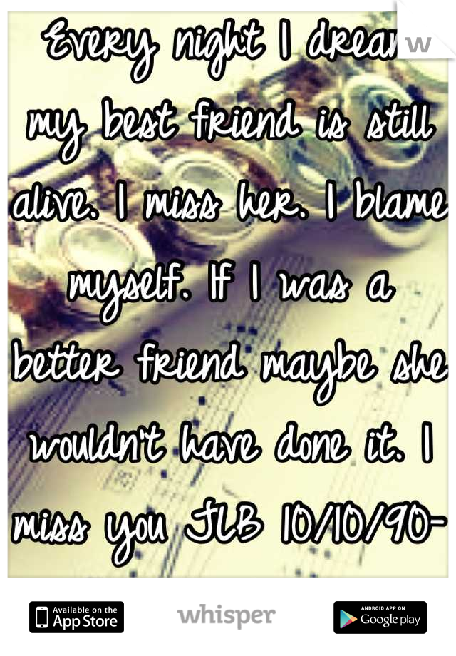 Every night I dream my best friend is still alive. I miss her. I blame myself. If I was a better friend maybe she wouldn't have done it. I miss you JLB 10/10/90-11/17/12