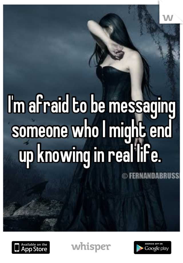 I'm afraid to be messaging someone who I might end up knowing in real life. 