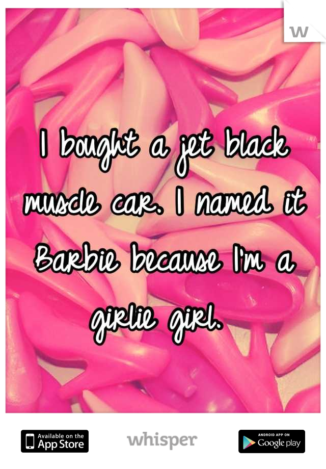 I bought a jet black muscle car. I named it Barbie because I'm a girlie girl. 