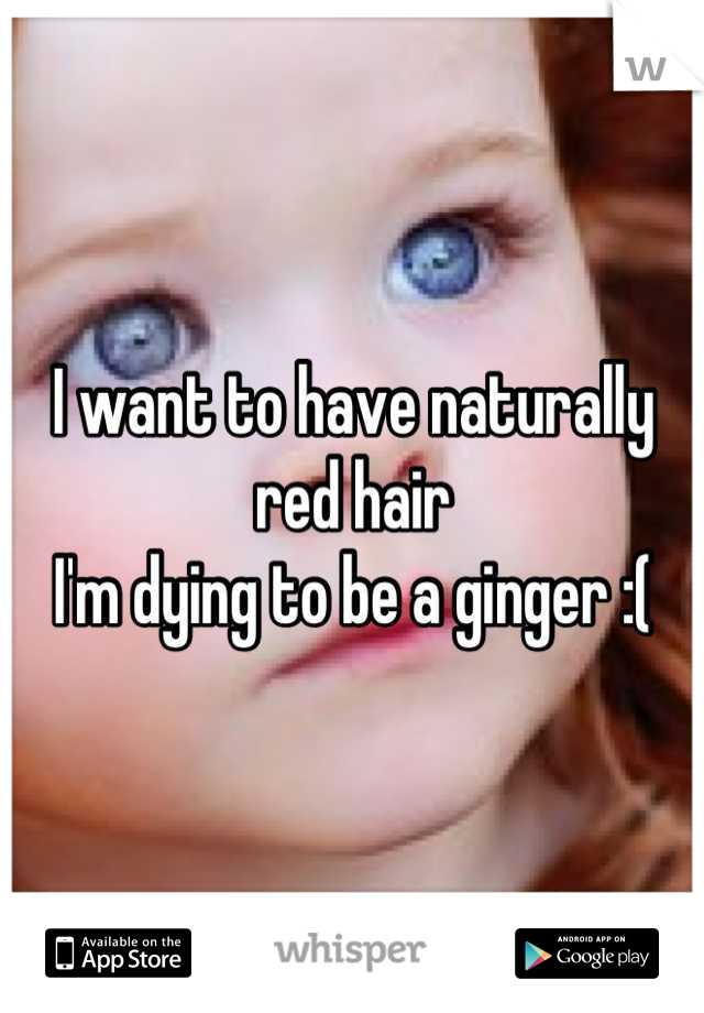 I want to have naturally red hair 
I'm dying to be a ginger :(