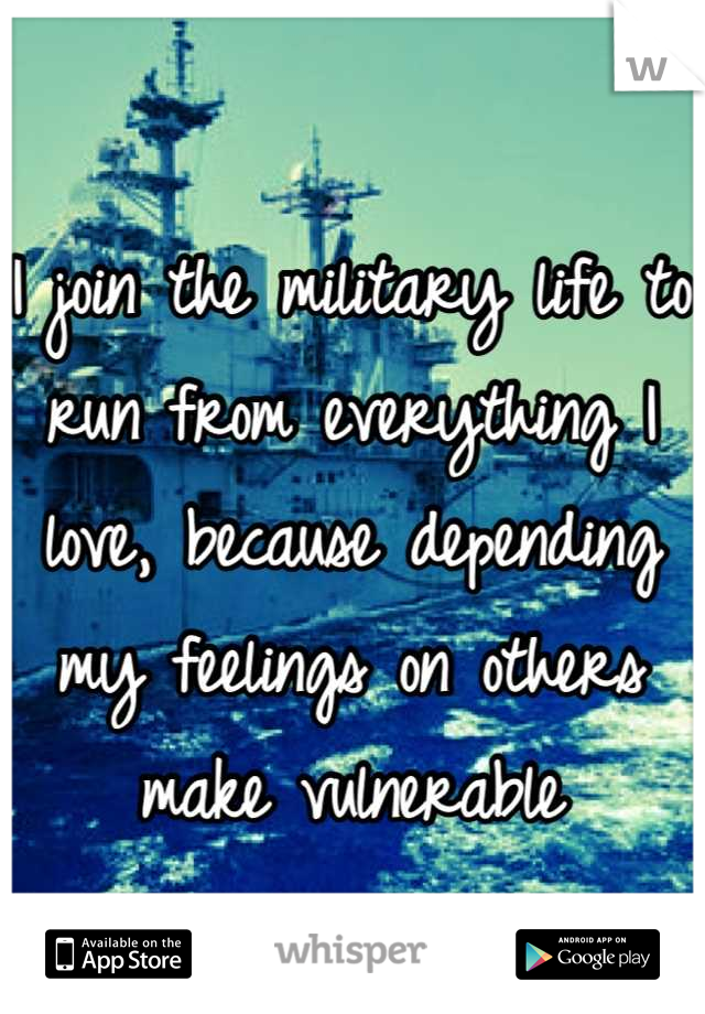 I join the military life to run from everything I love, because depending my feelings on others make vulnerable