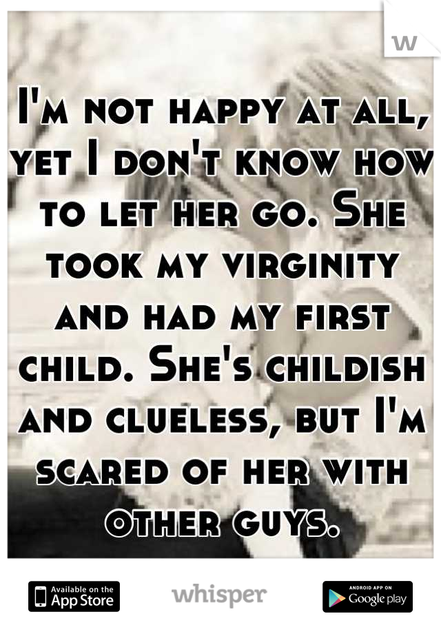 I'm not happy at all, yet I don't know how to let her go. She took my virginity and had my first child. She's childish and clueless, but I'm scared of her with other guys.