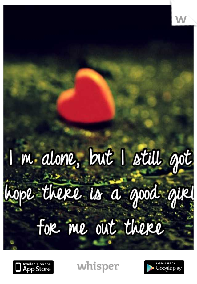 I m alone, but I still got hope there is a good girl for me out there