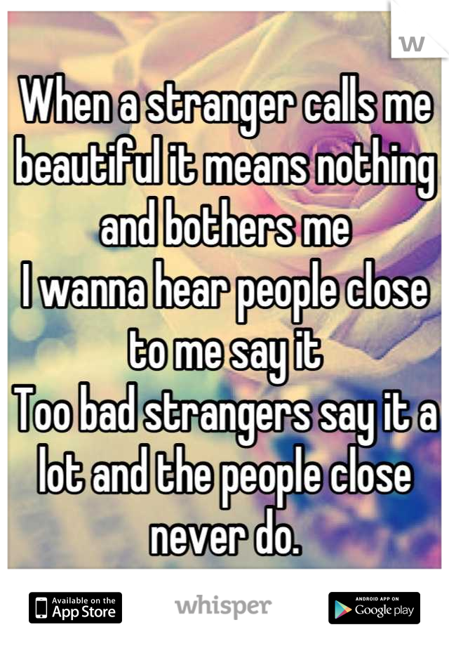 When a stranger calls me beautiful it means nothing and bothers me
I wanna hear people close to me say it
Too bad strangers say it a lot and the people close never do.