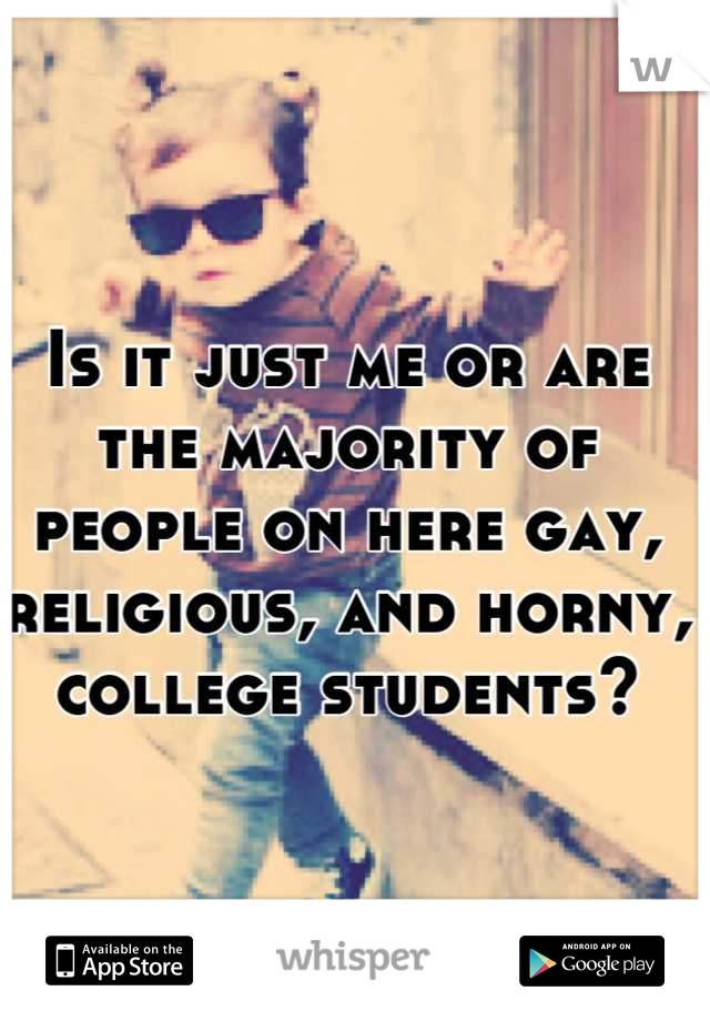 Is it just me or are the majority of people on here gay, religious, and horny, college students?