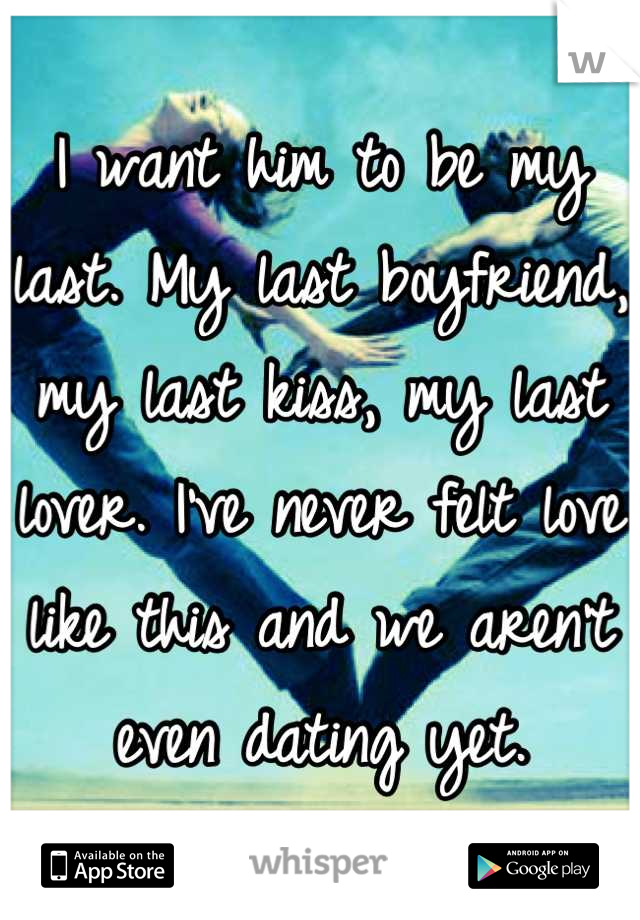 I want him to be my last. My last boyfriend, my last kiss, my last lover. I've never felt love like this and we aren't even dating yet.