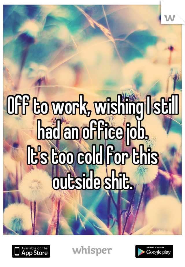 Off to work, wishing I still had an office job.
It's too cold for this outside shit.