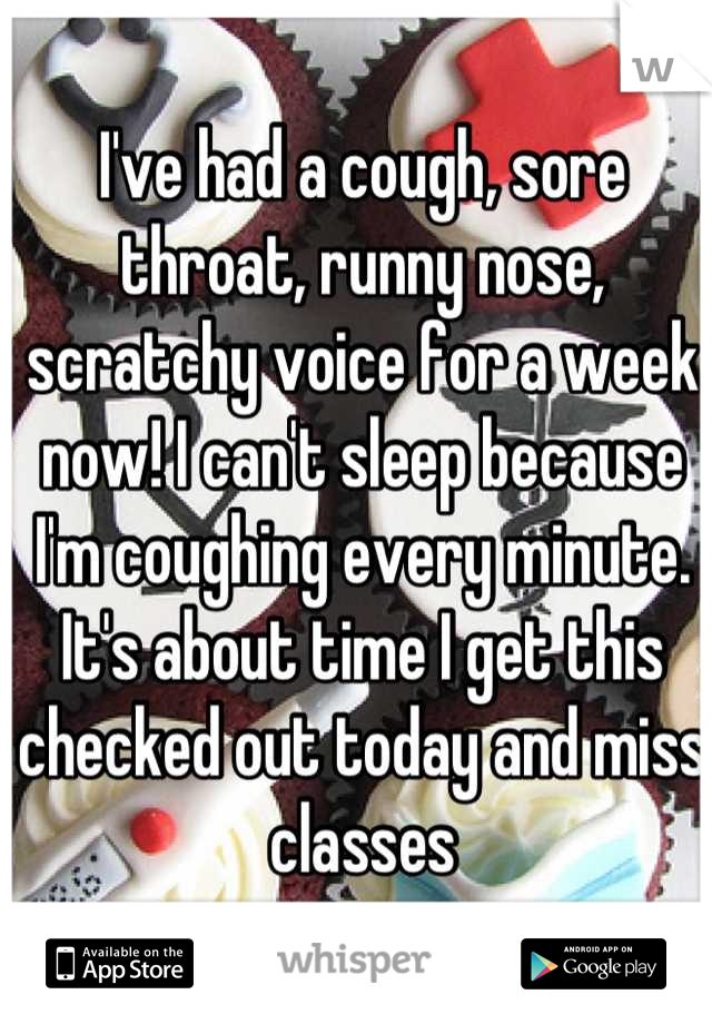 I've had a cough, sore throat, runny nose, scratchy voice for a week now! I can't sleep because I'm coughing every minute. It's about time I get this checked out today and miss classes