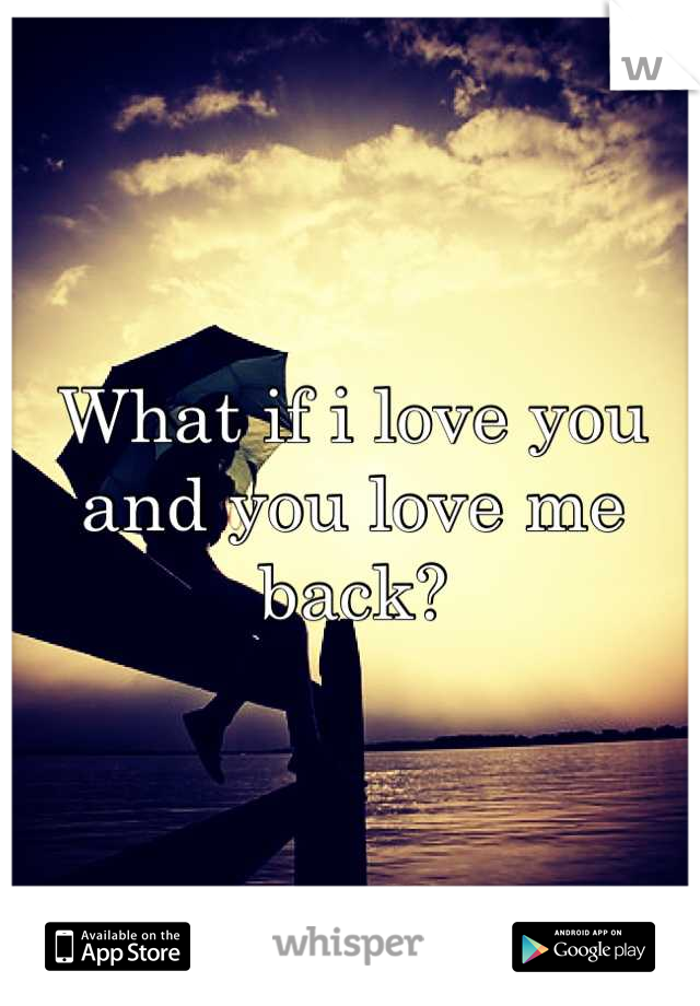 What if i love you and you love me back?