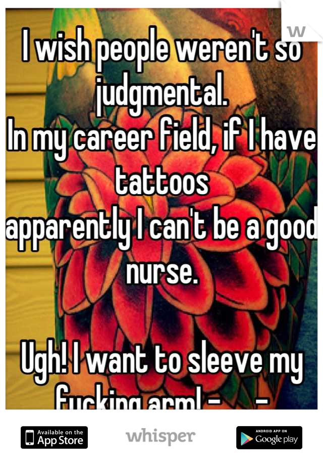 I wish people weren't so judgmental. 
In my career field, if I have tattoos
apparently I can't be a good nurse. 

Ugh! I want to sleeve my fucking arm! -___-