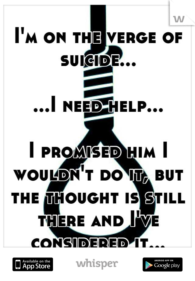 I'm on the verge of suicide...

...I need help...

I promised him I wouldn't do it, but the thought is still there and I've considered it...