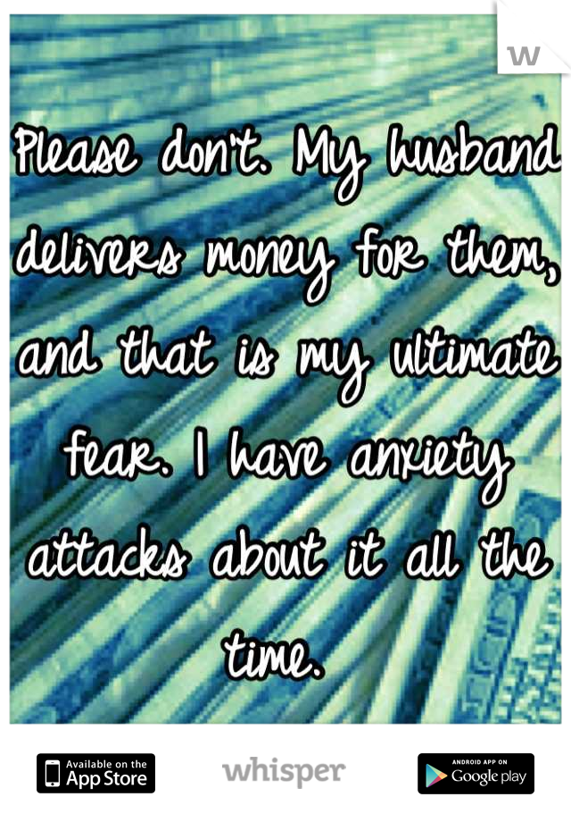 Please don't. My husband delivers money for them, and that is my ultimate fear. I have anxiety attacks about it all the time. 