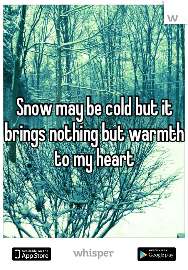 Snow may be cold but it brings nothing but warmth to my heart