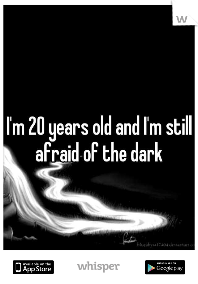 I'm 20 years old and I'm still afraid of the dark