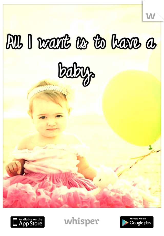 All I want is to have a baby. 