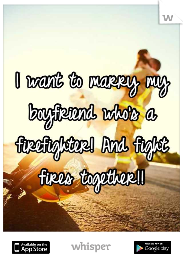 I want to marry my boyfriend who's a firefighter! And fight fires together!!